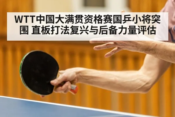 WTT中国大满贯资格赛国乒小将突围 直板打法复兴与后备力量评估
