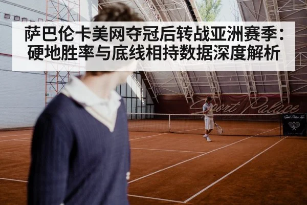 萨巴伦卡美网夺冠后转战亚洲赛季：硬地胜率与底线相持数据深度解析