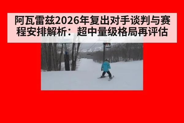 阿瓦雷兹2026年复出对手谈判与赛程安排解析：超中量级格局再评估